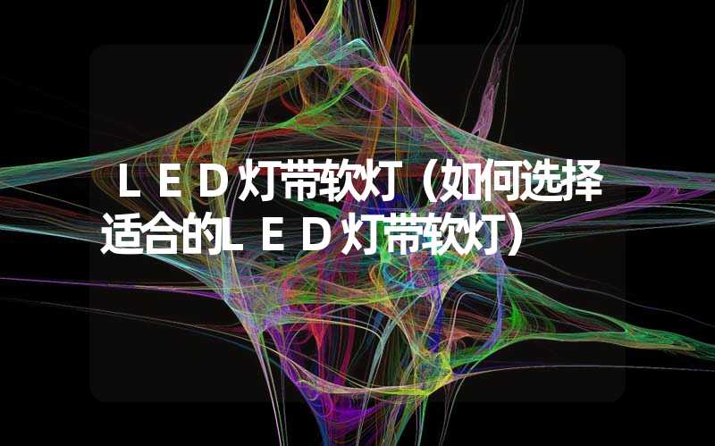 LED灯带软灯（如何选择适合的LED灯带软灯）