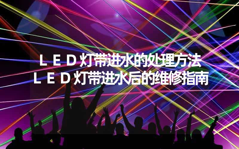 LED灯带进水的处理方法LED灯带进水后的维修指南