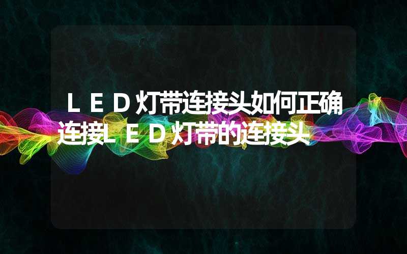 LED灯带连接头如何正确连接LED灯带的连接头