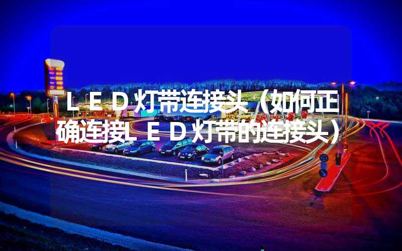 LED灯带连接头（如何正确连接LED灯带的连接头）