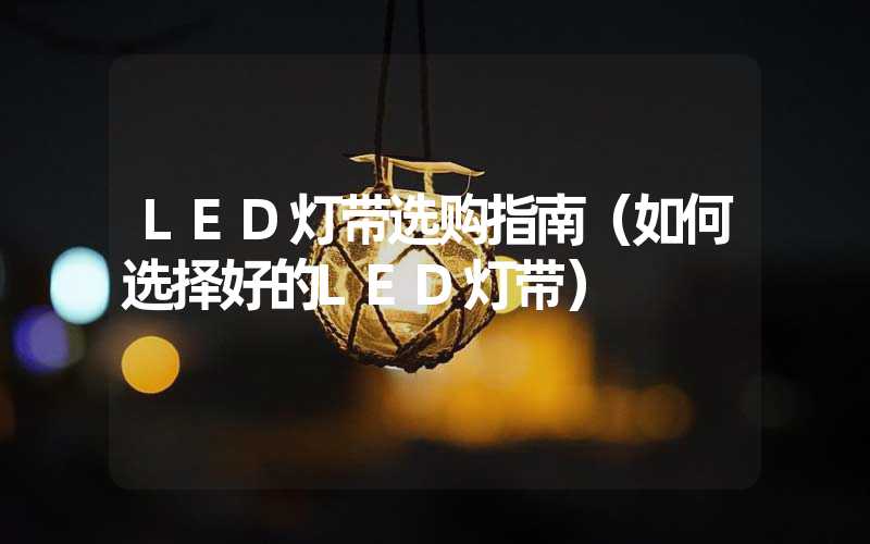 LED灯带选购指南（如何选择好的LED灯带）