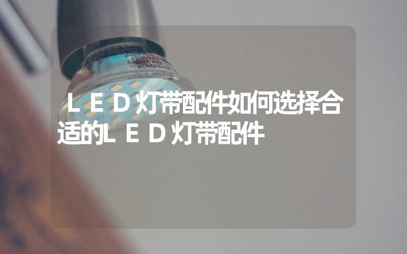 LED灯带配件如何选择合适的LED灯带配件