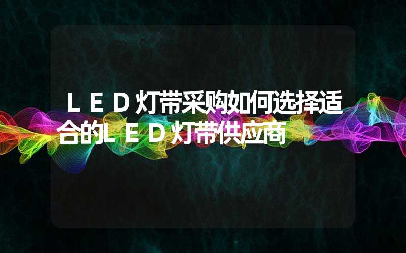 LED灯带采购如何选择适合的LED灯带供应商