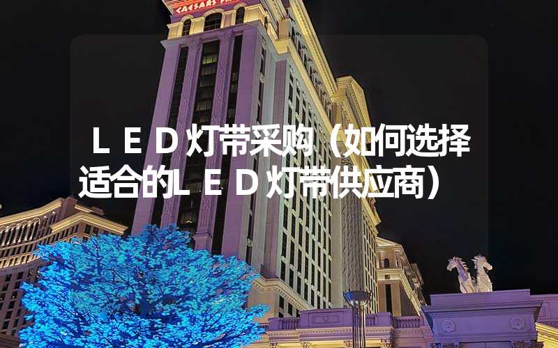 LED灯带采购（如何选择适合的LED灯带供应商）