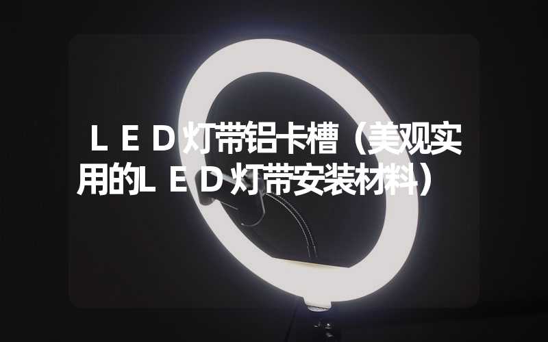 LED灯带铝卡槽（美观实用的LED灯带安装材料）