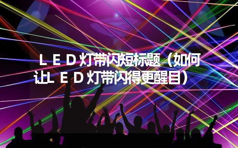 LED灯带闪短标题（如何让LED灯带闪得更醒目）