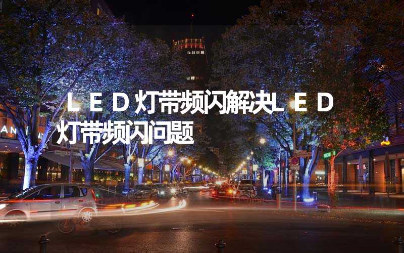 LED灯带频闪解决LED灯带频闪问题