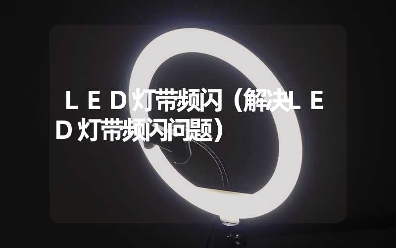 LED灯带频闪（解决LED灯带频闪问题）