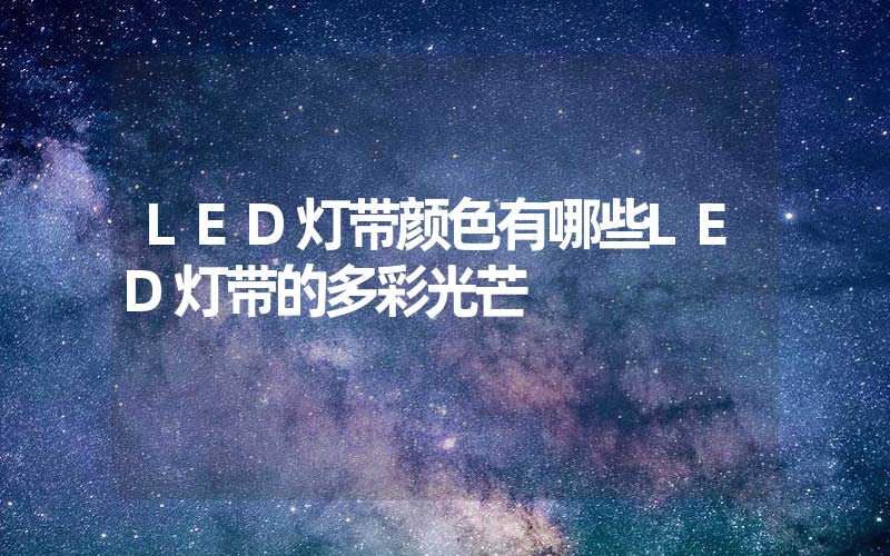 LED灯带颜色有哪些LED灯带的多彩光芒