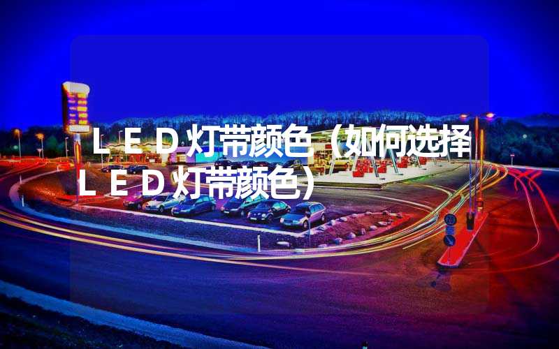 LED灯带颜色（如何选择LED灯带颜色）