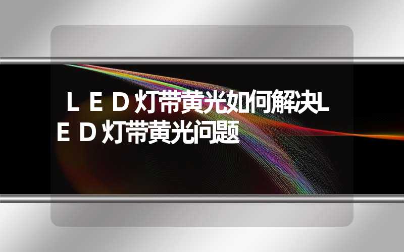 LED灯带黄光如何解决LED灯带黄光问题