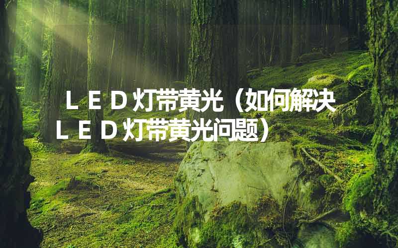 LED灯带黄光（如何解决LED灯带黄光问题）