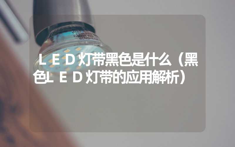 LED灯带黑色是什么（黑色LED灯带的应用解析）