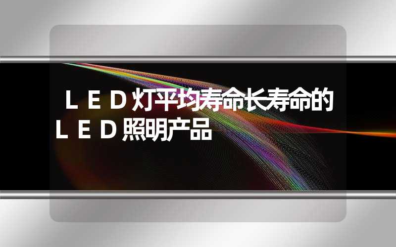 LED灯平均寿命长寿命的LED照明产品