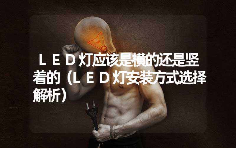 LED灯应该是横的还是竖着的（LED灯安装方式选择解析）