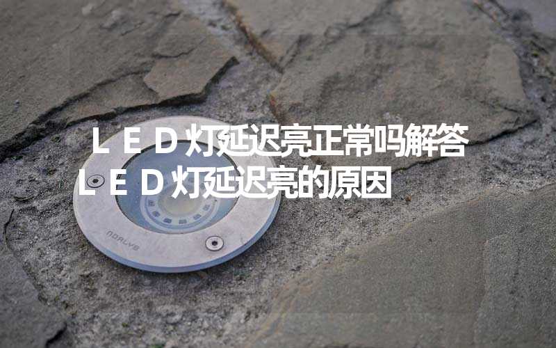 LED灯延迟亮正常吗解答LED灯延迟亮的原因