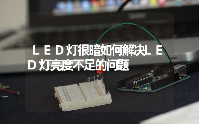 LED灯很暗如何解决LED灯亮度不足的问题