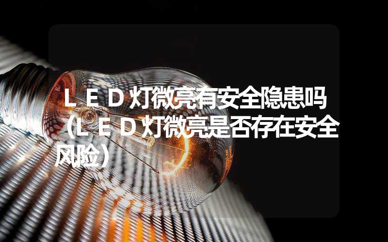 LED灯微亮有安全隐患吗（LED灯微亮是否存在安全风险）