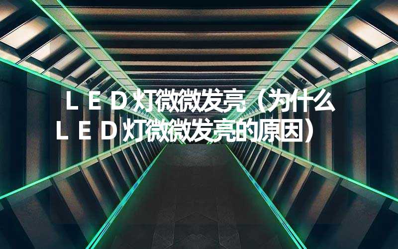 LED灯微微发亮（为什么LED灯微微发亮的原因）