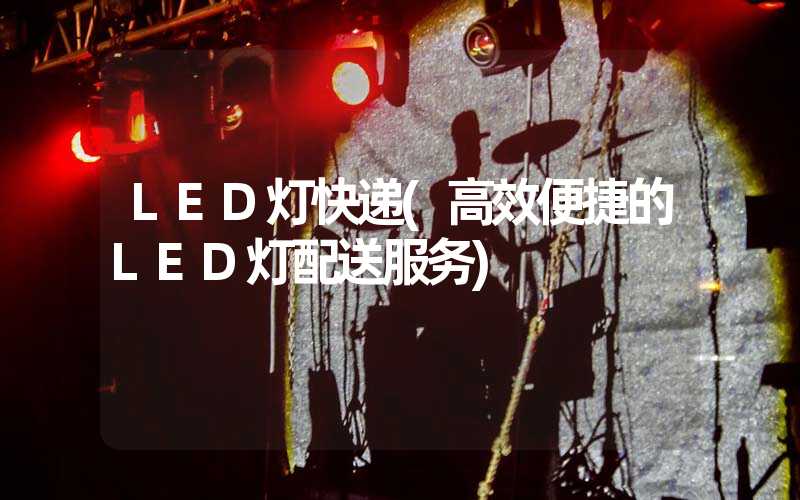 LED灯快递(高效便捷的LED灯配送服务)