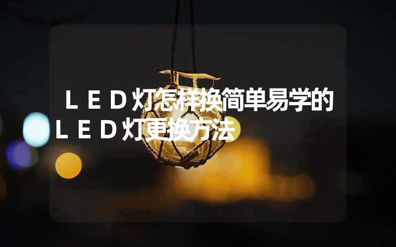 LED灯怎样换简单易学的LED灯更换方法