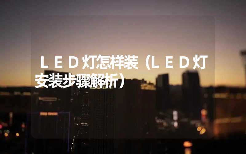 LED灯怎样装（LED灯安装步骤解析）