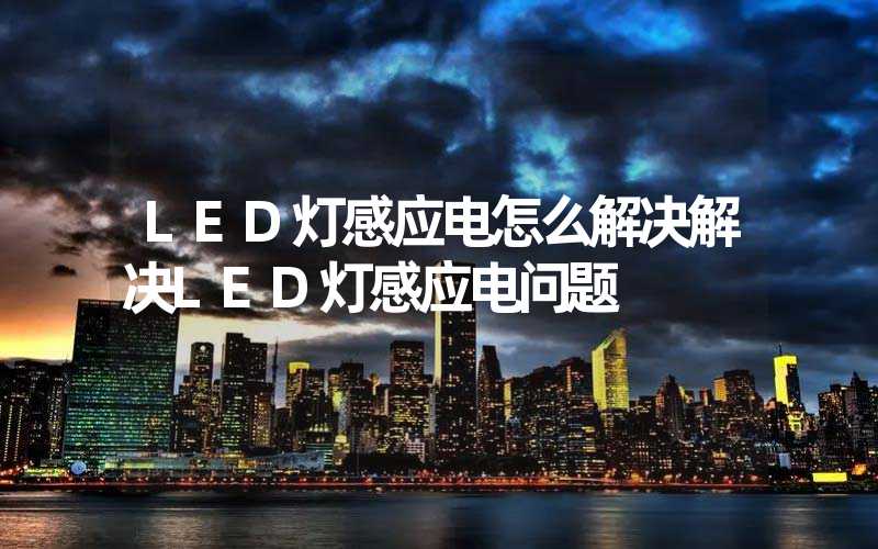 LED灯感应电怎么解决解决LED灯感应电问题