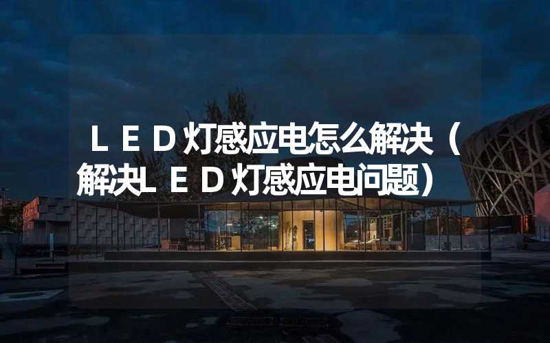 LED灯感应电怎么解决（解决LED灯感应电问题）