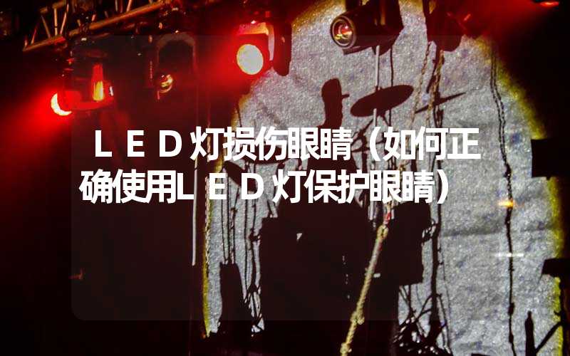 LED灯损伤眼睛（如何正确使用LED灯保护眼睛）