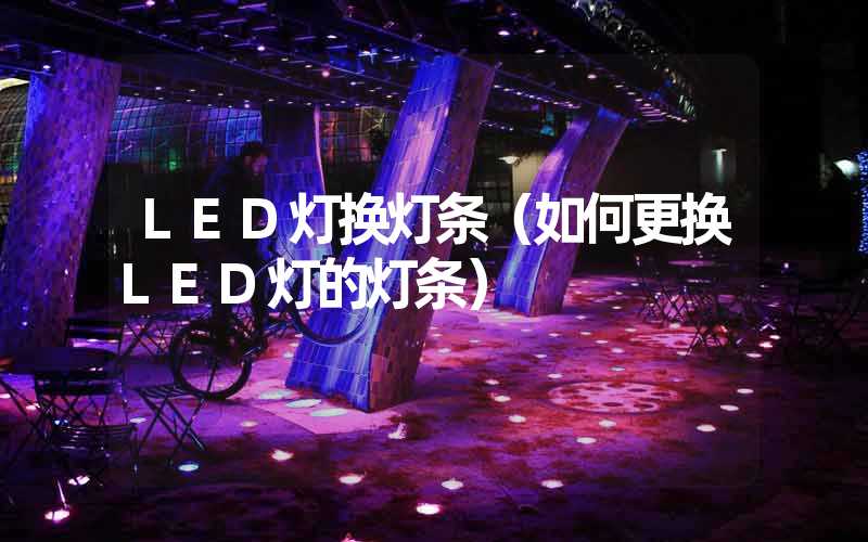 LED灯换灯条（如何更换LED灯的灯条）