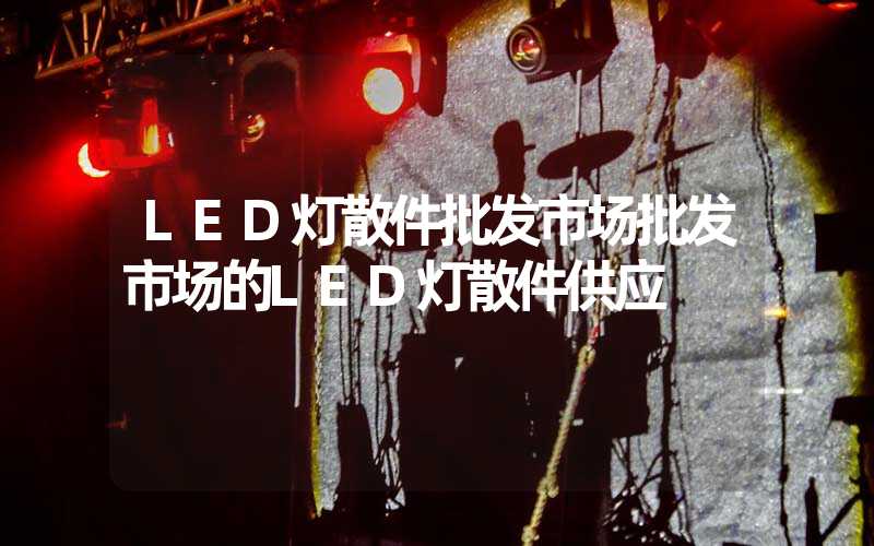 LED灯散件批发市场批发市场的LED灯散件供应