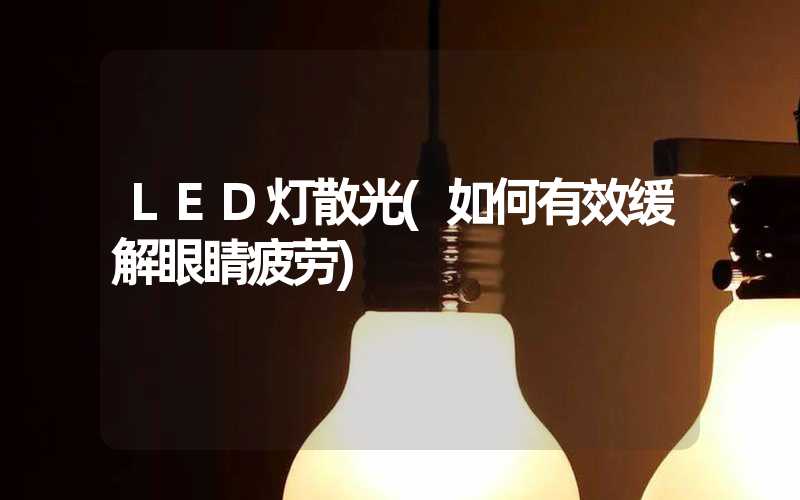 LED灯散光(如何有效缓解眼睛疲劳)