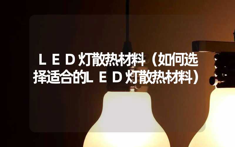 LED灯散热材料（如何选择适合的LED灯散热材料）