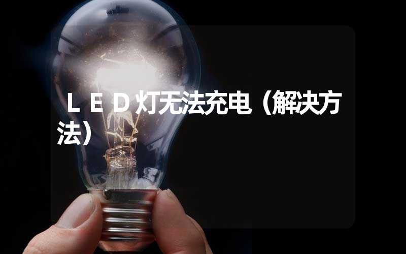 LED灯无法充电（解决方法）