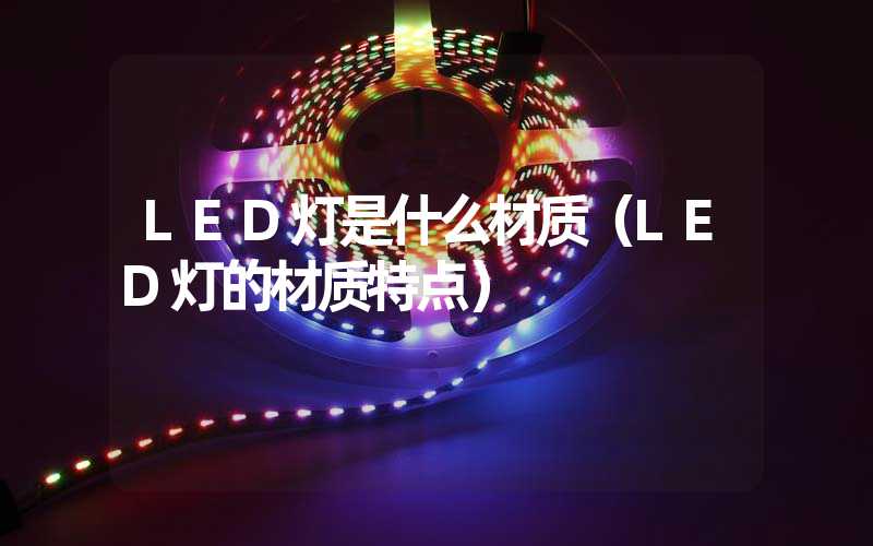 LED灯是什么材质（LED灯的材质特点）