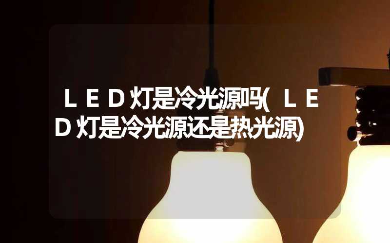 LED灯是冷光源吗(LED灯是冷光源还是热光源)