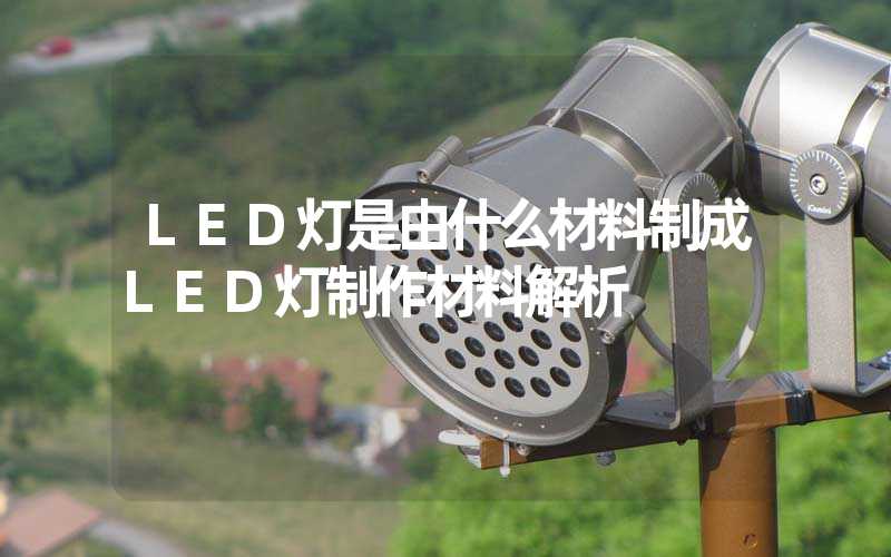 LED灯是由什么材料制成LED灯制作材料解析