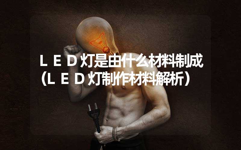 LED灯是由什么材料制成（LED灯制作材料解析）