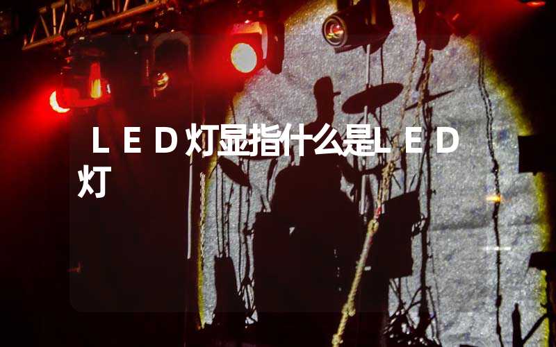 LED灯显指什么是LED灯