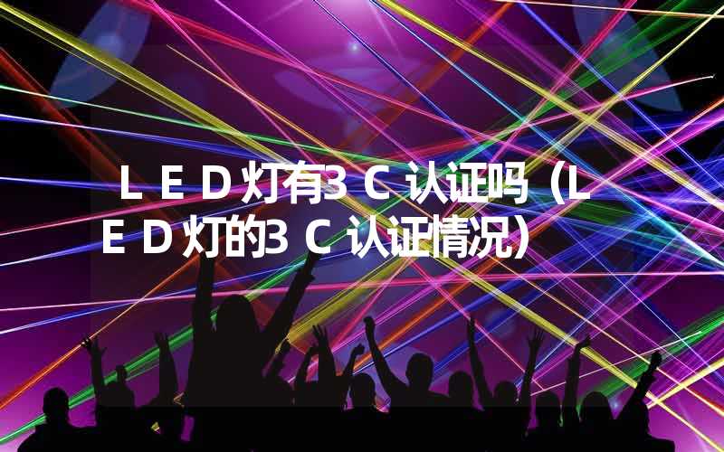 LED灯有3C认证吗（LED灯的3C认证情况）