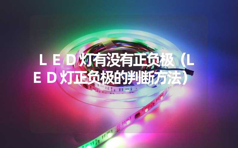 LED灯有没有正负极（LED灯正负极的判断方法）