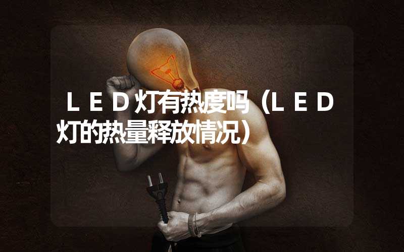 LED灯有热度吗（LED灯的热量释放情况）