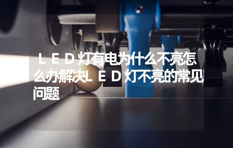 LED灯有电为什么不亮怎么办解决LED灯不亮的常见问题