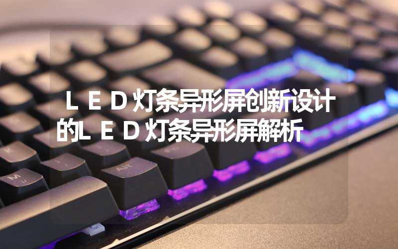 LED灯条异形屏创新设计的LED灯条异形屏解析