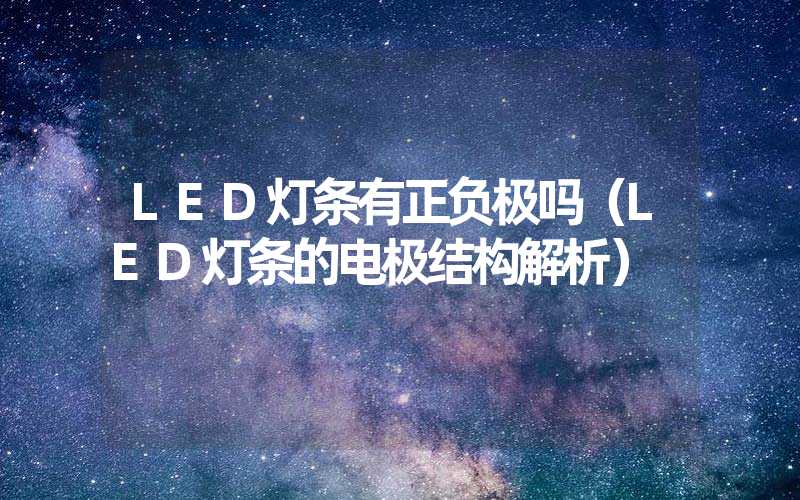 LED灯条有正负极吗（LED灯条的电极结构解析）