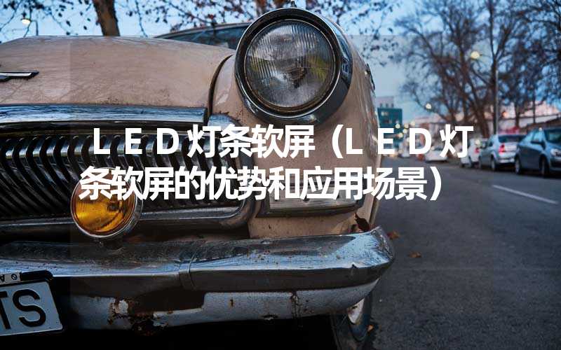 LED灯条软屏（LED灯条软屏的优势和应用场景）