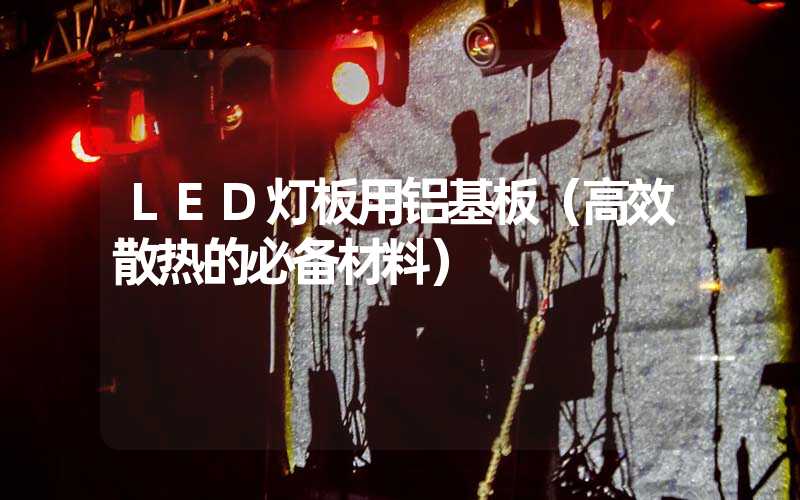 LED灯板用铝基板（高效散热的必备材料）