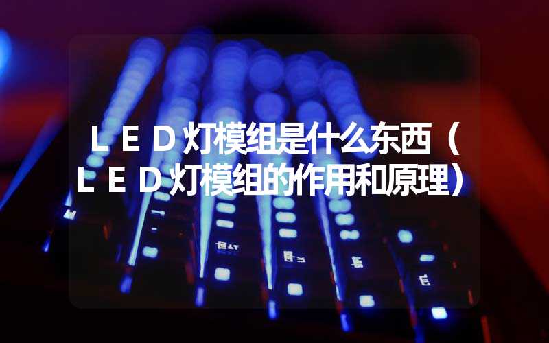 LED灯模组是什么东西（LED灯模组的作用和原理）