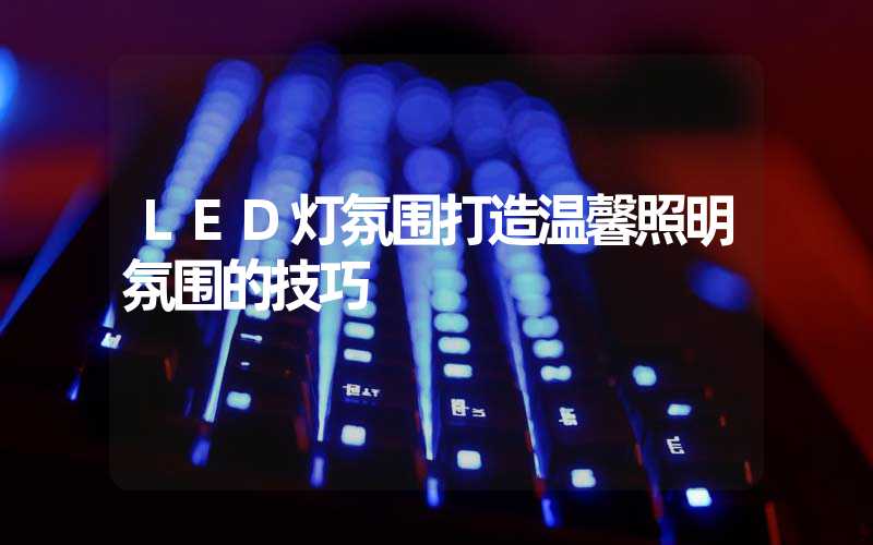 LED灯氛围打造温馨照明氛围的技巧