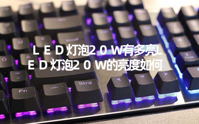 LED灯泡20W有多亮LED灯泡20W的亮度如何